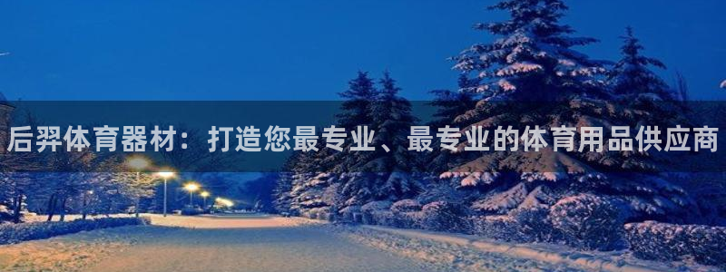 富联工坊:后羿体育器材:打造您最专业、最专业的体育用品供应商